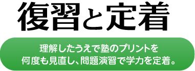 復習と定着 理解したうえで塾のプリントを何度も見直し、問題演習で学力を定着。